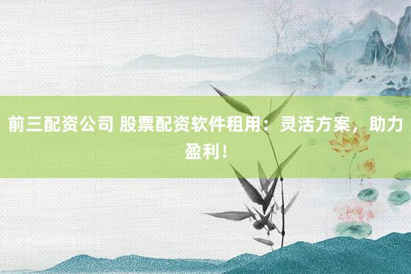 前三配資公司 股票配資軟件租用：靈活方案，助力盈利！