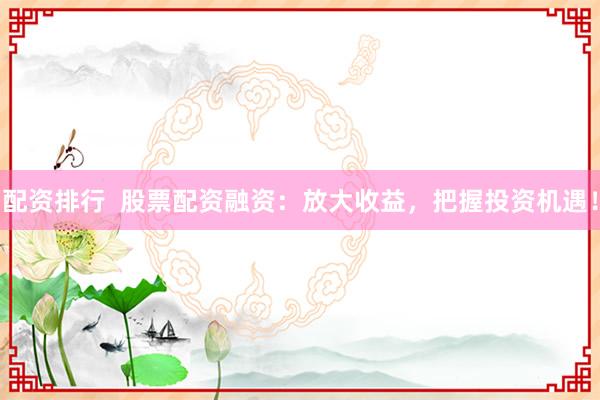 配資排行  股票配資融資：放大收益，把握投資機(jī)遇！