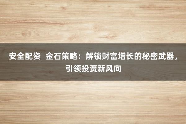 安全配資  金石策略：解鎖財(cái)富增長的秘密武器，引領(lǐng)投資新風(fēng)向