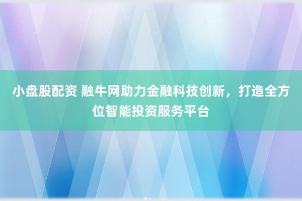 小盤股配資 融牛網助力金融科技創新,打造全方位智能投資服務平臺
