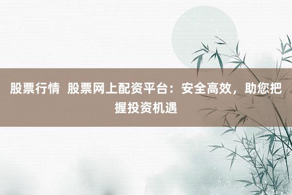 股票行情  股票網上配資平臺：安全高效，助您把握投資機遇