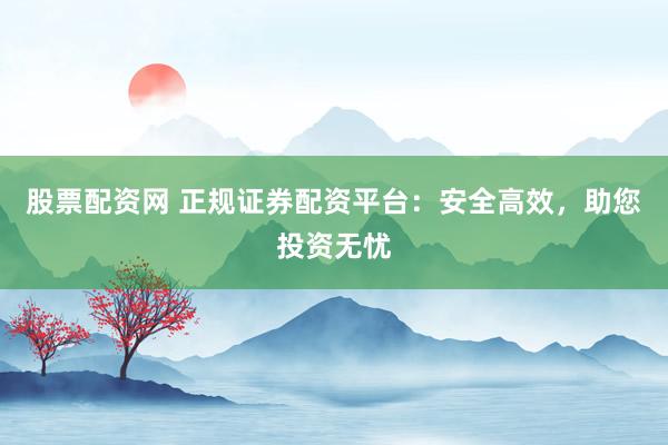 股票配資網 正規證券配資平臺:安全高效,助您投資無憂