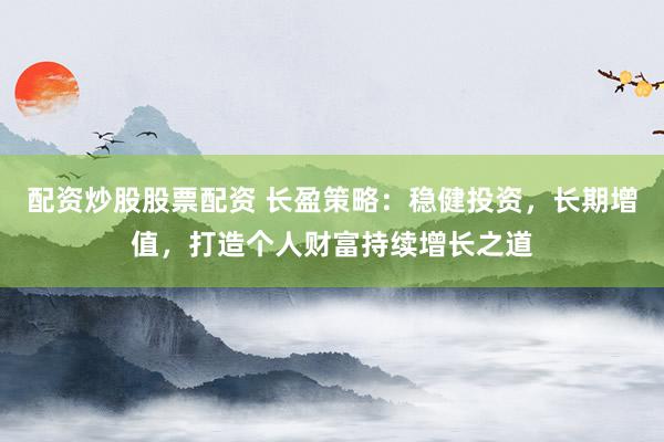 配資炒股股票配資 長(zhǎng)盈策略：穩(wěn)健投資，長(zhǎng)期增值，打造個(gè)人財(cái)富持續(xù)增長(zhǎng)之道