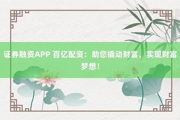 證券融資APP 百億配資：助您撬動財富，實現財富夢想！