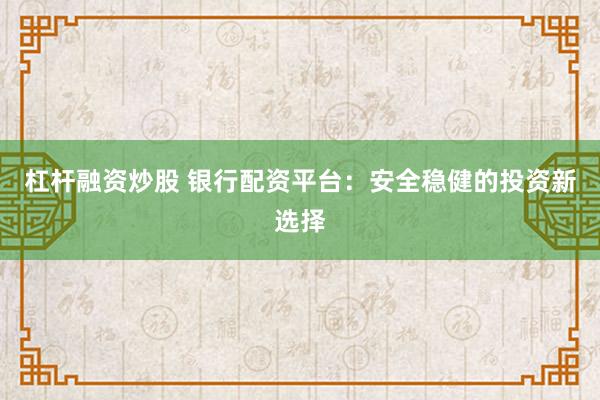 杠桿融資炒股 銀行配資平臺(tái)：安全穩(wěn)健的投資新選擇