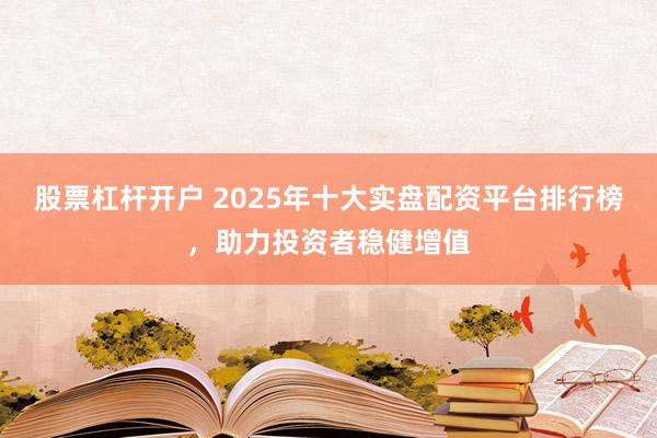 股票杠桿開戶 2025年十大實(shí)盤配資平臺(tái)排行榜,助力投資者穩(wěn)健增值