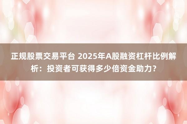 正規(guī)股票交易平臺(tái) 2025年A股融資杠桿比例解析：投資者可獲得多少倍資金助力？