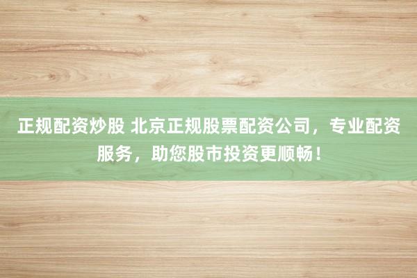 正規(guī)配資炒股 北京正規(guī)股票配資公司，專業(yè)配資服務(wù)，助您股市投資更順暢！