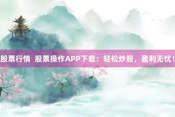 股票行情  股票操作APP下載：輕松炒股，盈利無憂！