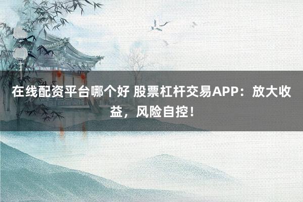 在線配資平臺哪個好 股票杠桿交易APP:放大收益,風險自控!