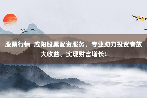 股票行情  咸陽股票配資服務(wù)，專業(yè)助力投資者放大收益、實現(xiàn)財富增長！