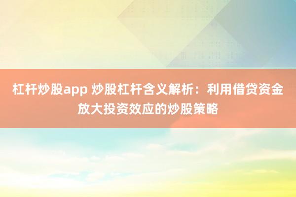 杠桿炒股app 炒股杠桿含義解析：利用借貸資金放大投資效應的炒股策略