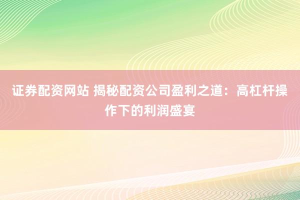 證券配資網(wǎng)站 揭秘配資公司盈利之道:高杠桿操作下的利潤盛宴