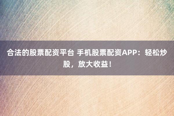 合法的股票配資平臺 手機股票配資APP：輕松炒股，放大收益！
