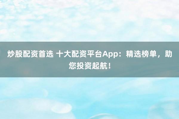 炒股配資首選 十大配資平臺App:精選榜單,助您投資起航!