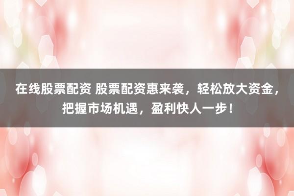 在線股票配資 股票配資惠來襲，輕松放大資金，把握市場機遇，盈利快人一步！