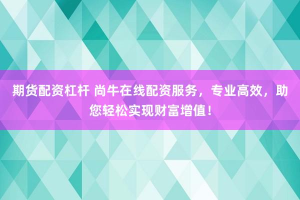 期貨配資杠桿 尚牛在線配資服務，專業高效，助您輕松實現財富增值！