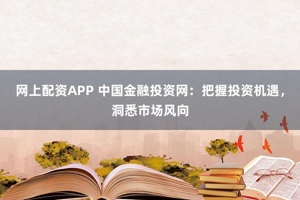 網上配資APP 中國金融投資網：把握投資機遇，洞悉市場風向