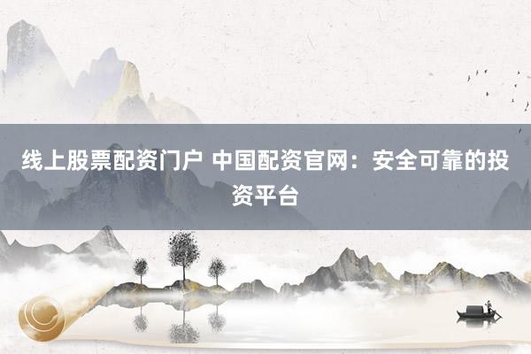 線上股票配資門戶 中國配資官網(wǎng)：安全可靠的投資平臺
