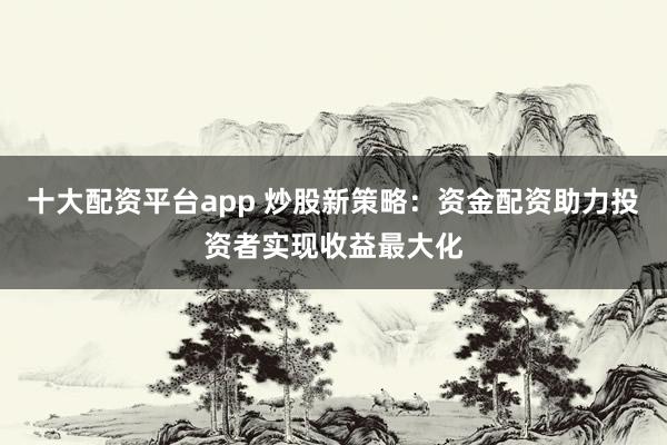 十大配資平臺app 炒股新策略:資金配資助力投資者實(shí)現(xiàn)收益最大化