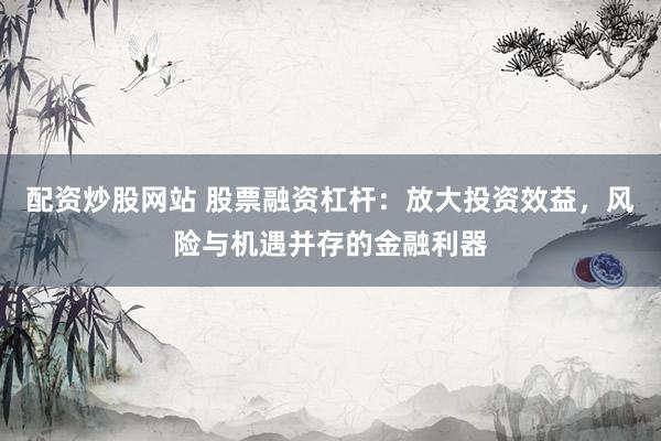 配資炒股網站 股票融資杠桿：放大投資效益，風險與機遇并存的金融利器