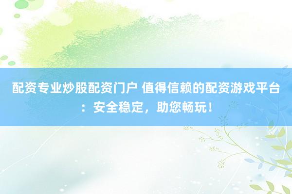 配資專業炒股配資門戶 值得信賴的配資游戲平臺：安全穩定，助您暢玩！