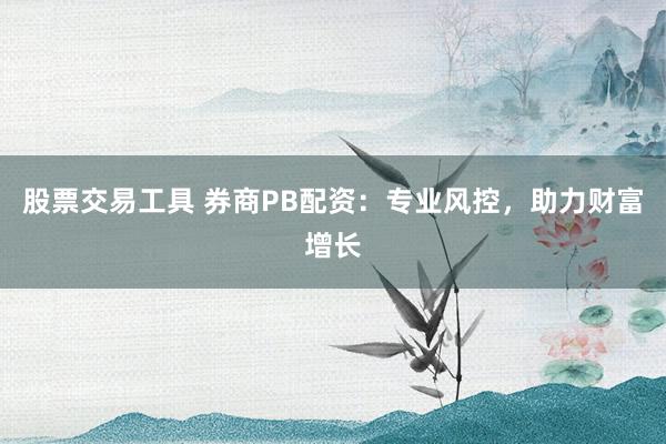 股票交易工具 券商PB配資：專業風控，助力財富增長