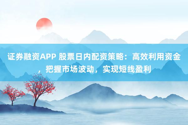 證券融資APP 股票日內配資策略：高效利用資金，把握市場波動，實現短線盈利