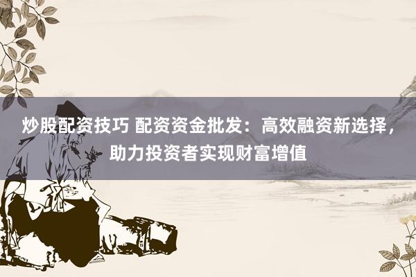 炒股配資技巧 配資資金批發：高效融資新選擇，助力投資者實現財富增值