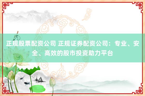 正規(guī)股票配資公司 正規(guī)證券配資公司：專業(yè)、安全、高效的股市投資助力平臺
