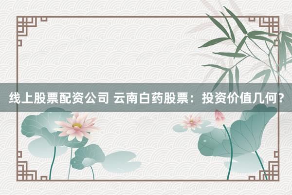 線上股票配資公司 云南白藥股票：投資價值幾何？