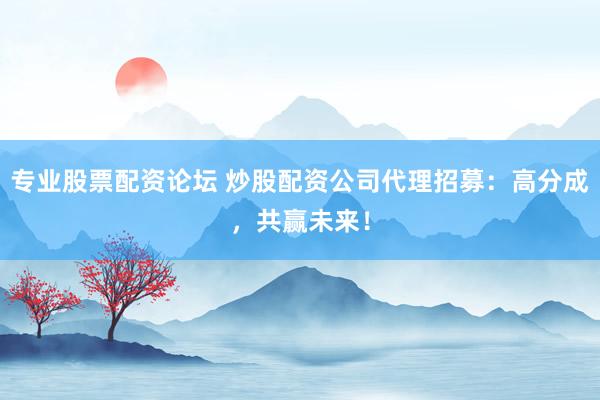 專業股票配資論壇 炒股配資公司代理招募：高分成，共贏未來！