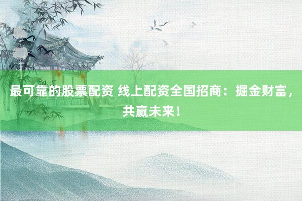 最可靠的股票配資 線上配資全國招商：掘金財富，共贏未來！