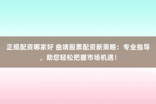 正規配資哪家好 曲靖股票配資新策略：專業指導，助您輕松把握市場機遇！