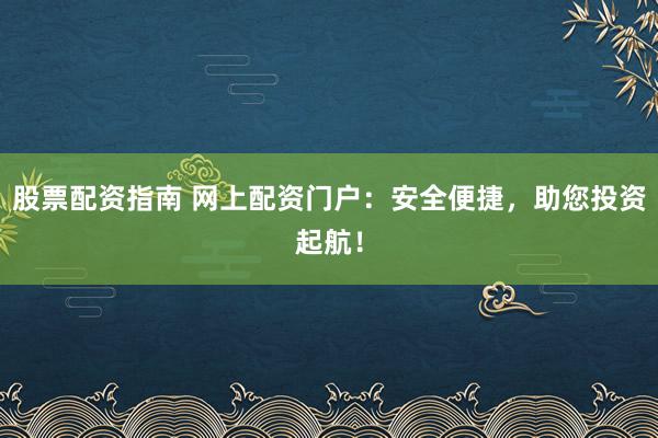 股票配資指南 網上配資門戶：安全便捷，助您投資起航！