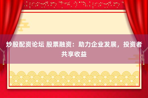 炒股配資論壇 股票融資：助力企業發展，投資者共享收益