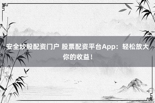 安全炒股配資門戶 股票配資平臺App：輕松放大你的收益！