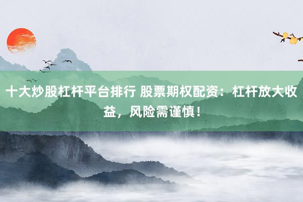 十大炒股杠桿平臺排行 股票期權配資:杠桿放大收益,風險需謹慎!