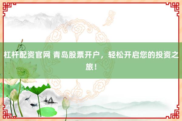 杠桿配資官網 青島股票開戶，輕松開啟您的投資之旅！