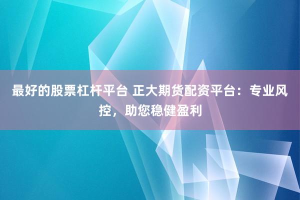 最好的股票杠桿平臺 正大期貨配資平臺：專業風控，助您穩健盈利
