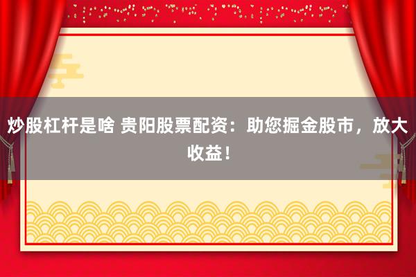 炒股杠桿是啥 貴陽股票配資：助您掘金股市，放大收益！