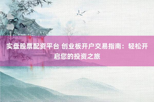 實盤股票配資平臺 創業板開戶交易指南:輕松開啟您的投資之旅