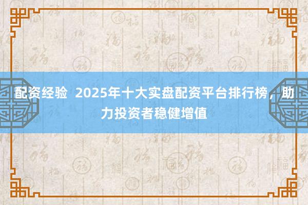配資經驗  2025年十大實盤配資平臺排行榜，助力投資者穩健增值