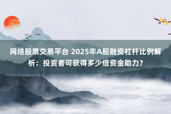 網(wǎng)絡股票交易平臺 2025年A股融資杠桿比例解析：投資者可獲得多少倍資金助力？