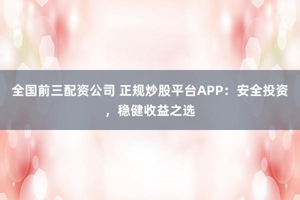 全國前三配資公司 正規炒股平臺APP：安全投資，穩健收益之選