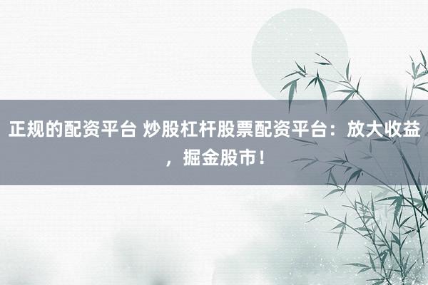 正規的配資平臺 炒股杠桿股票配資平臺：放大收益，掘金股市！