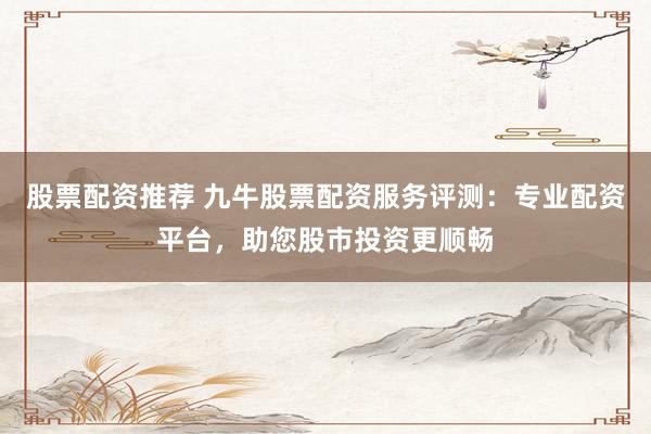 股票配資推薦 九牛股票配資服務(wù)評測：專業(yè)配資平臺，助您股市投資更順暢