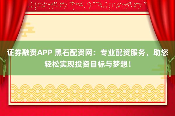 證券融資APP 黑石配資網：專業配資服務，助您輕松實現投資目標與夢想！