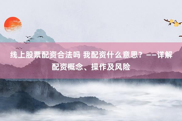 線上股票配資合法嗎 我配資什么意思？——詳解配資概念、操作及風險
