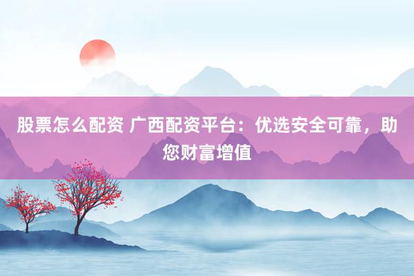 股票怎么配資 廣西配資平臺：優選安全可靠，助您財富增值